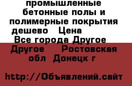 промышленные бетонные полы и полимерные покрытия дешево › Цена ­ 1 008 - Все города Другое » Другое   . Ростовская обл.,Донецк г.